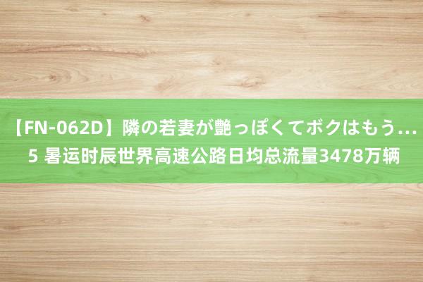 【FN-062D】隣の若妻が艶っぽくてボクはもう… 5 暑运时辰世界高速公路日均总流量3478万辆