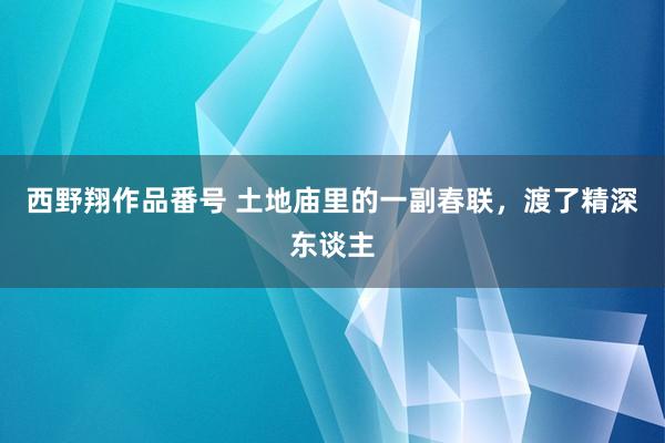 西野翔作品番号 土地庙里的一副春联，渡了精深东谈主