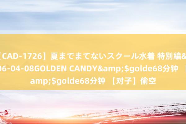 【CAD-1726】夏までまてないスクール水着 特別編</a>2006-04-08GOLDEN CANDY&$golde68分钟 【对子】偷空