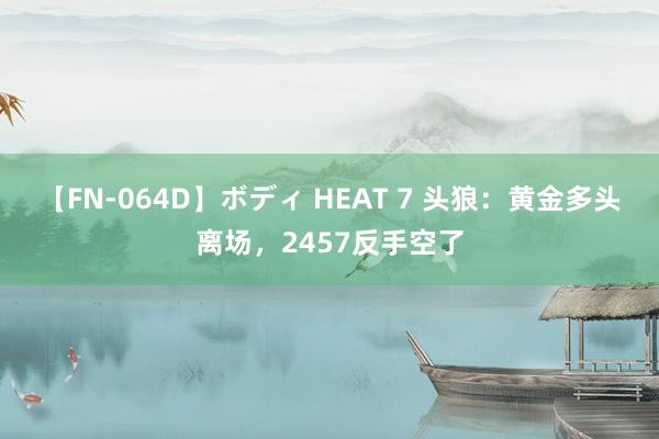 【FN-064D】ボディ HEAT 7 头狼：黄金多头离场，2457反手空了