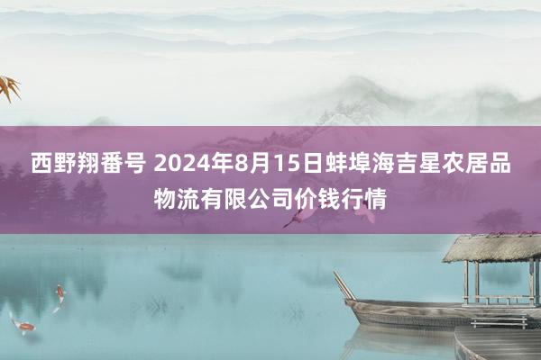 西野翔番号 2024年8月15日蚌埠海吉星农居品物流有限公司价钱行情