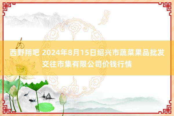 西野翔吧 2024年8月15日绍兴市蔬菜果品批发交往市集有限公司价钱行情