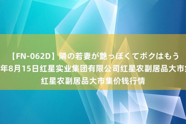 【FN-062D】隣の若妻が艶っぽくてボクはもう… 5 2024年8月15日红星实业集团有限公司红星农副居品大市集价钱行情