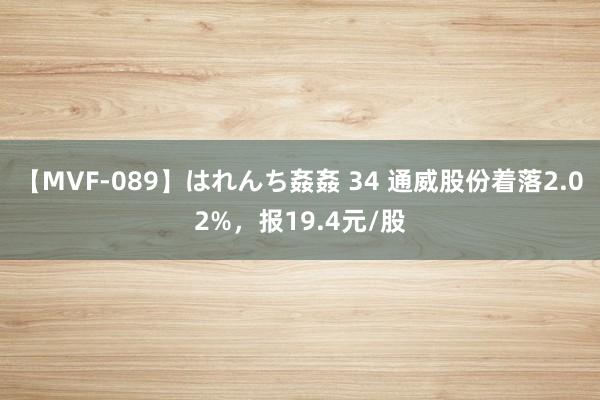 【MVF-089】はれんち姦姦 34 通威股份着落2.02%，报19.4元/股