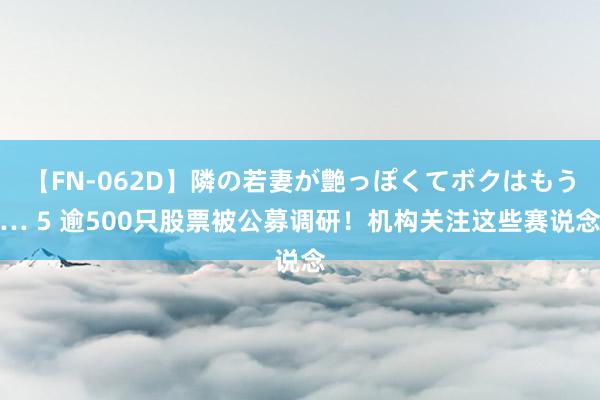 【FN-062D】隣の若妻が艶っぽくてボクはもう… 5 逾500只股票被公募调研！机构关注这些赛说念