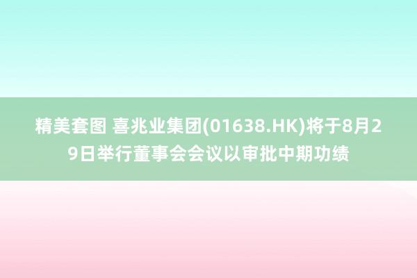 精美套图 喜兆业集团(01638.HK)将于8月29日举行董事会会议以审批中期功绩