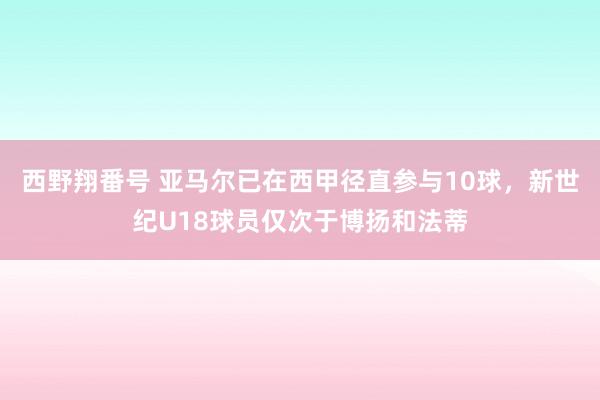 西野翔番号 亚马尔已在西甲径直参与10球，新世纪U18球员仅次于博扬和法蒂