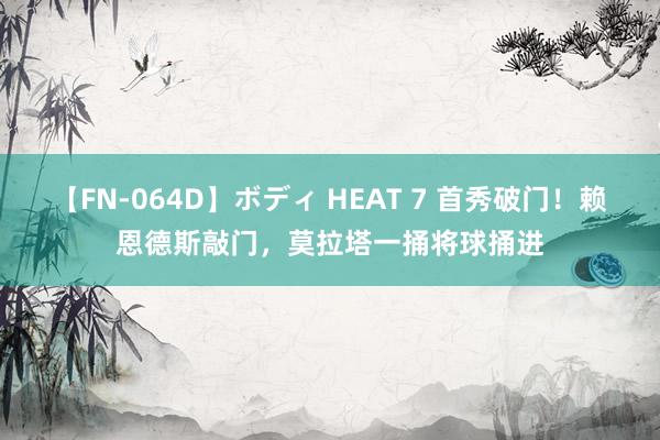 【FN-064D】ボディ HEAT 7 首秀破门！赖恩德斯敲门，莫拉塔一捅将球捅进