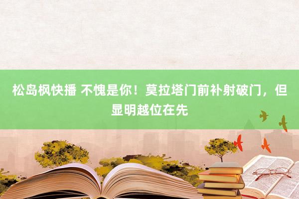 松岛枫快播 不愧是你！莫拉塔门前补射破门，但显明越位在先