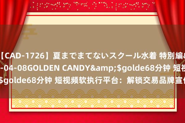 【CAD-1726】夏までまてないスクール水着 特別編</a>2006-04-08GOLDEN CANDY&$golde68分钟 短视频软执行平台：解锁交易品牌宣传的有用政策