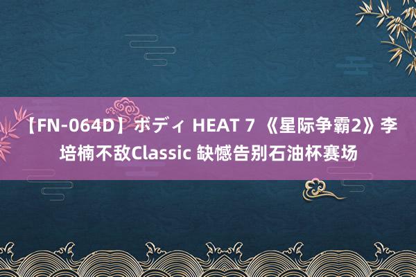 【FN-064D】ボディ HEAT 7 《星际争霸2》李培楠不敌Classic 缺憾告别石油杯赛场