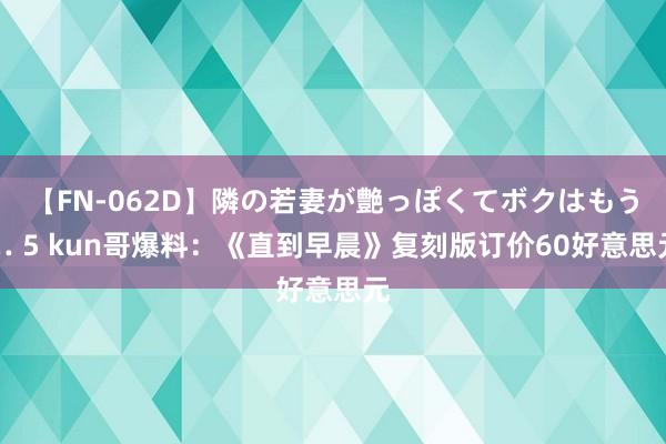 【FN-062D】隣の若妻が艶っぽくてボクはもう… 5 kun哥爆料：《直到早晨》复刻版订价60好意思元