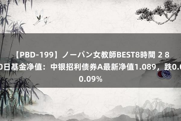 【PBD-199】ノーパン女教師BEST8時間 2 8月20日基金净值：中银招利债券A最新净值1.089，跌0.09%