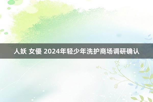 人妖 女優 2024年轻少年洗护商场调研确认