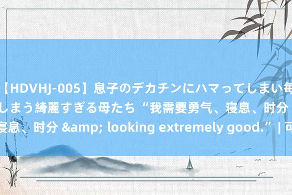 【HDVHJ-005】息子のデカチンにハマってしまい毎日のように挿入させてしまう綺麗すぎる母たち “我需要勇气、寝息、时分 & looking extremely good.” | 可可谈