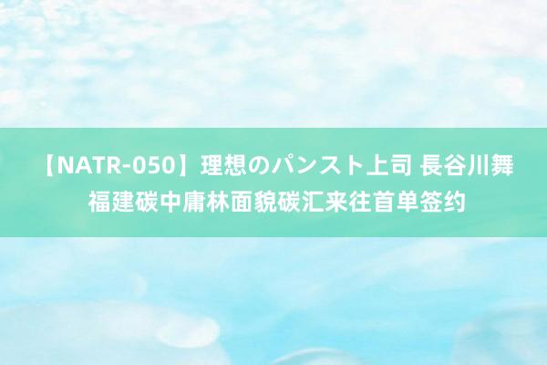 【NATR-050】理想のパンスト上司 長谷川舞 福建碳中庸林面貌碳汇来往首单签约