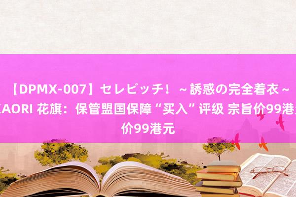 【DPMX-007】セレビッチ！～誘惑の完全着衣～ KAORI 花旗：保管盟国保障“买入”评级 宗旨价99港元