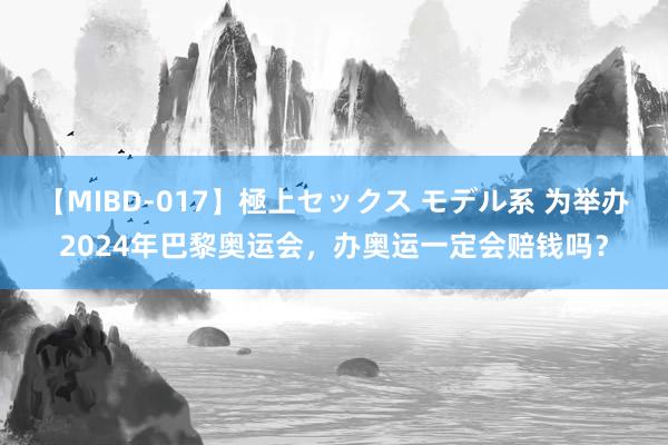 【MIBD-017】極上セックス モデル系 为举办2024年巴黎奥运会，办奥运一定会赔钱吗？