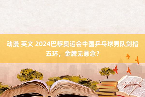 动漫 英文 2024巴黎奥运会中国乒乓球男队剑指五环，金牌无悬念？