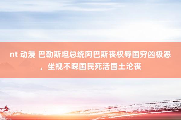 nt 动漫 巴勒斯坦总统阿巴斯丧权辱国穷凶极恶，坐视不睬国民死活国土沦丧