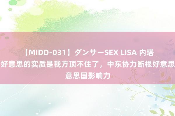 【MIDD-031】ダンサーSEX LISA 内塔尼亚胡访好意思的实质是我方顶不住了，中东协力断根好意思国影响力