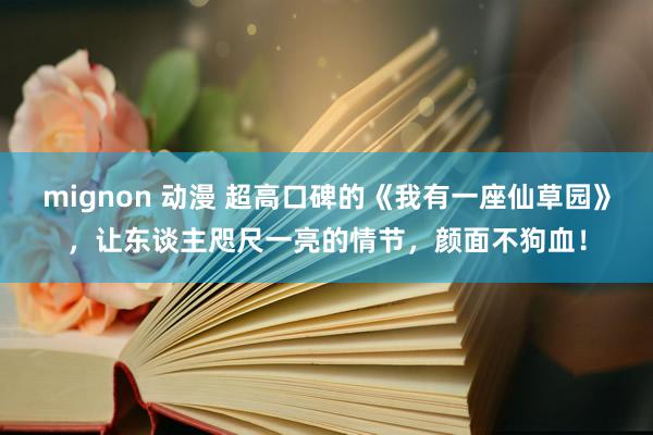 mignon 动漫 超高口碑的《我有一座仙草园》，让东谈主咫尺一亮的情节，颜面不狗血！