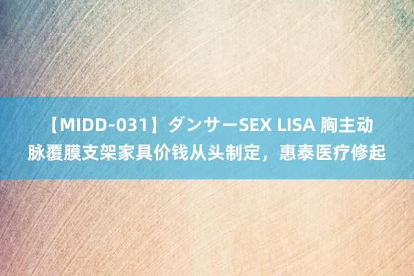 【MIDD-031】ダンサーSEX LISA 胸主动脉覆膜支架家具价钱从头制定，惠泰医疗修起