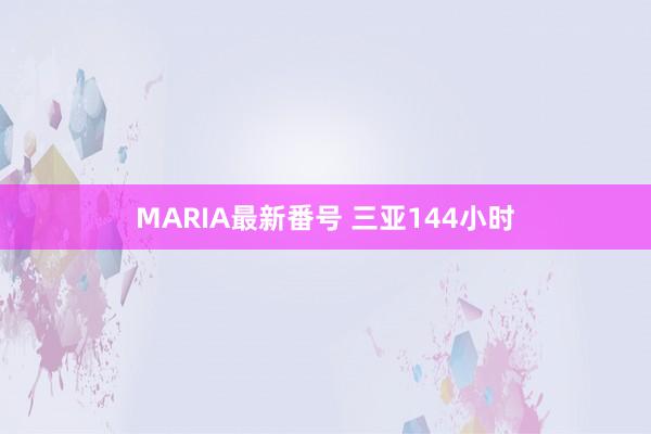 MARIA最新番号 三亚144小时