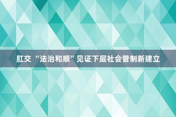 肛交 “法治和顺”见证下层社会管制新建立