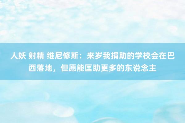 人妖 射精 维尼修斯：来岁我捐助的学校会在巴西落地，但愿能匡助更多的东说念主