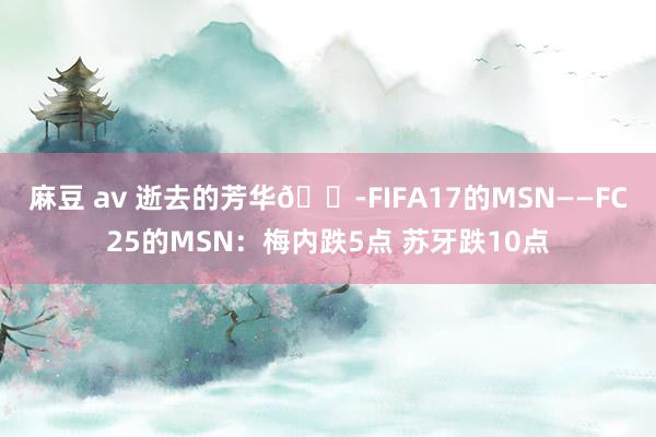 麻豆 av 逝去的芳华?FIFA17的MSN——FC25的MSN：梅内跌5点 苏牙跌10点