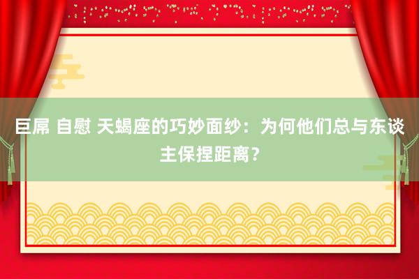 巨屌 自慰 天蝎座的巧妙面纱：为何他们总与东谈主保捏距离？