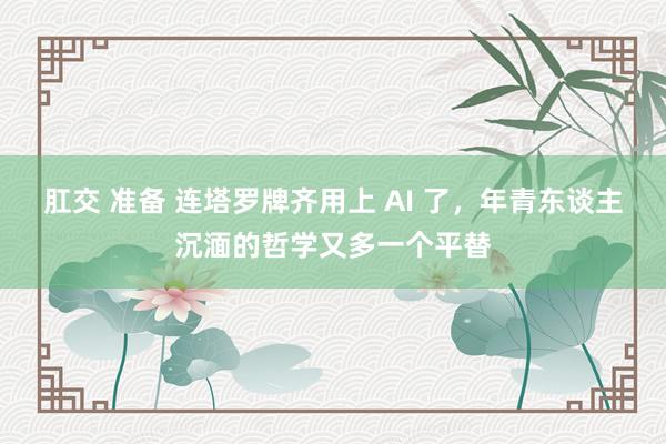 肛交 准备 连塔罗牌齐用上 AI 了，年青东谈主沉湎的哲学又多一个平替