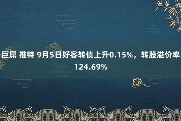 巨屌 推特 9月5日好客转债上升0.15%，转股溢价率124.69%