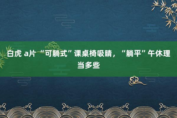 白虎 a片 “可躺式”课桌椅吸睛，“躺平”午休理当多些