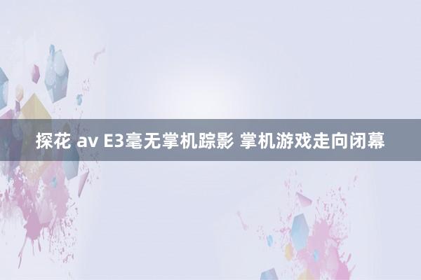 探花 av E3毫无掌机踪影 掌机游戏走向闭幕