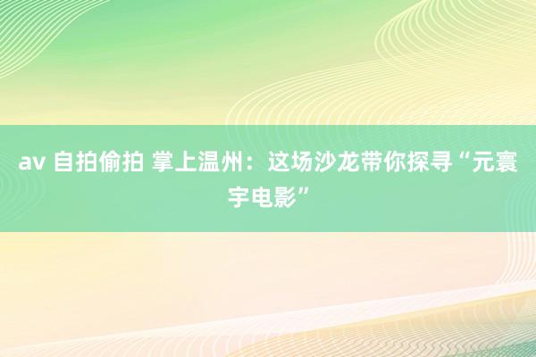 av 自拍偷拍 掌上温州：这场沙龙带你探寻“元寰宇电影”