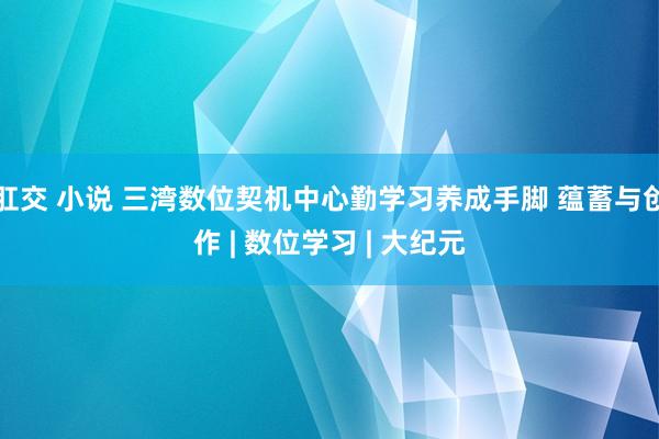 肛交 小说 三湾数位契机中心勤学习养成手脚 蕴蓄与创作 | 数位学习 | 大纪元