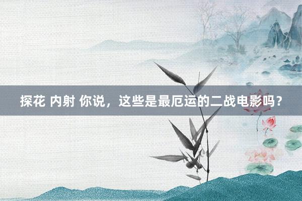 探花 内射 你说，这些是最厄运的二战电影吗？