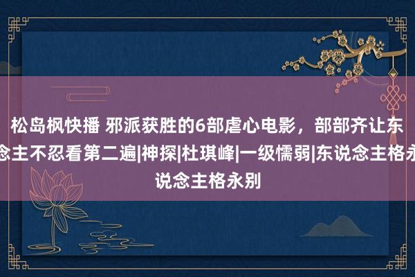 松岛枫快播 邪派获胜的6部虐心电影，部部齐让东说念主不忍看第二遍|神探|杜琪峰|一级懦弱|东说念主格永别