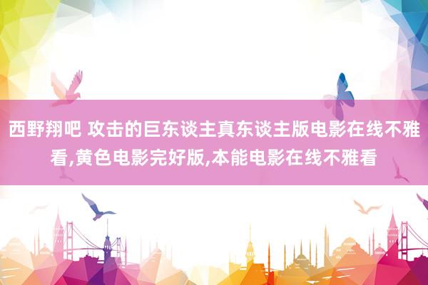 西野翔吧 攻击的巨东谈主真东谈主版电影在线不雅看，黄色电影完好版，本能电影在线不雅看