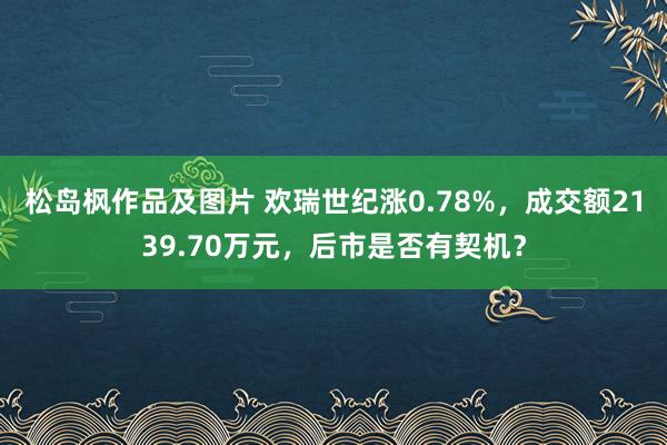 松岛枫作品及图片 欢瑞世纪涨0.78%，成交额2139.70万元，后市是否有契机？