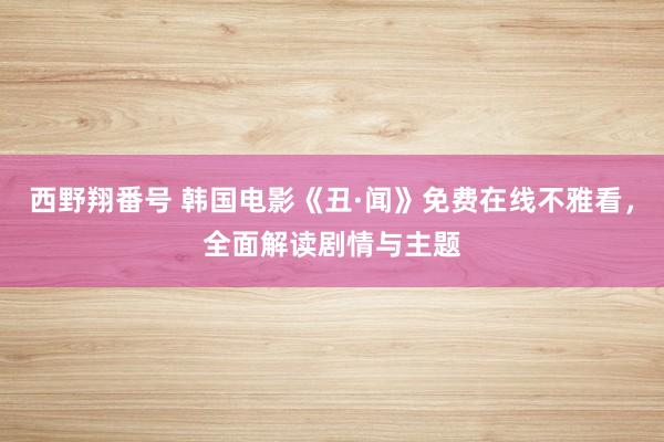 西野翔番号 韩国电影《丑·闻》免费在线不雅看，全面解读剧情与主题