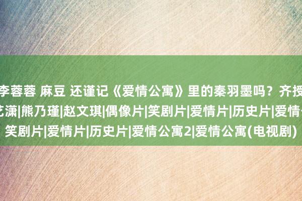 李蓉蓉 麻豆 还谨记《爱情公寓》里的秦羽墨吗？齐授室生子了|李金铭|娄艺潇|熊乃瑾|赵文琪|偶像片|笑剧片|爱情片|历史片|爱情公寓2|爱情公寓(电视剧)