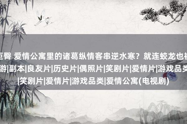 巨臀 爱情公寓里的诸葛纵情客串逆水寒？就连蛟龙也被持来给玩家练手|手游|副本|良友片|历史片|偶照片|笑剧片|爱情片|游戏品类|爱情公寓(电视剧)