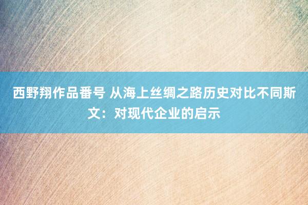 西野翔作品番号 从海上丝绸之路历史对比不同斯文：对现代企业的启示