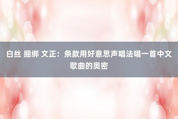 白丝 捆绑 文正：条款用好意思声唱法唱一首中文歌曲的奥密