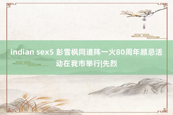 indian sex5 彭雪枫同道阵一火80周年顾忌活动在我市举行|先烈