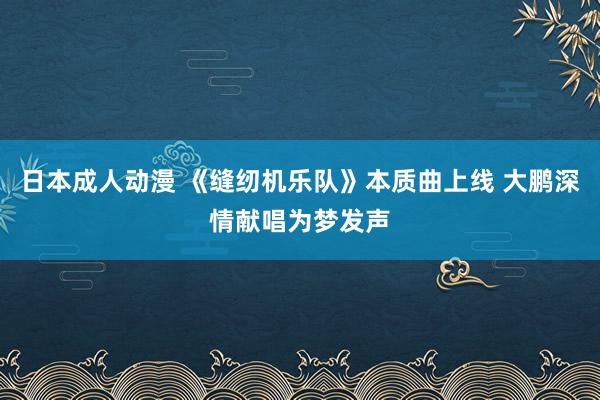 日本成人动漫 《缝纫机乐队》本质曲上线 大鹏深情献唱为梦发声