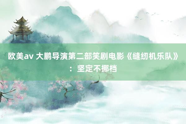 欧美av 大鹏导演第二部笑剧电影《缝纫机乐队》：坚定不挪档